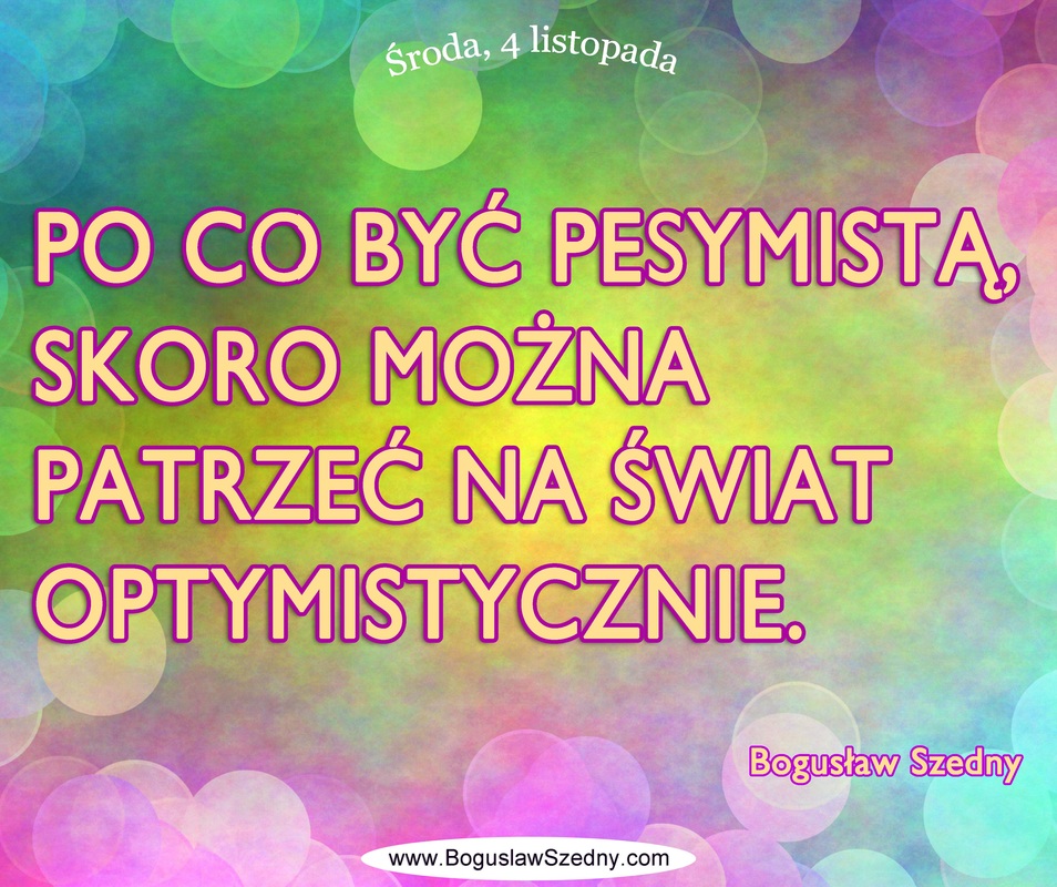 Po co być pesymistą, skoro można patrzeć na świat optymistycznie, optymizm, pozytywne nastawienie, Boguslaw Szedny