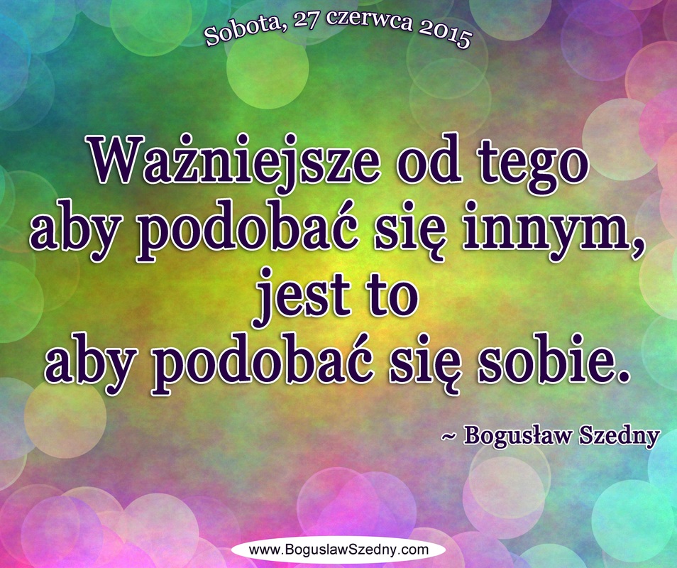 Ważniejsze od tego aby podobać się innym, jest to aby podobać się sobie. More important than being liked by others, is being liked by yourself. Bogusław Szedny