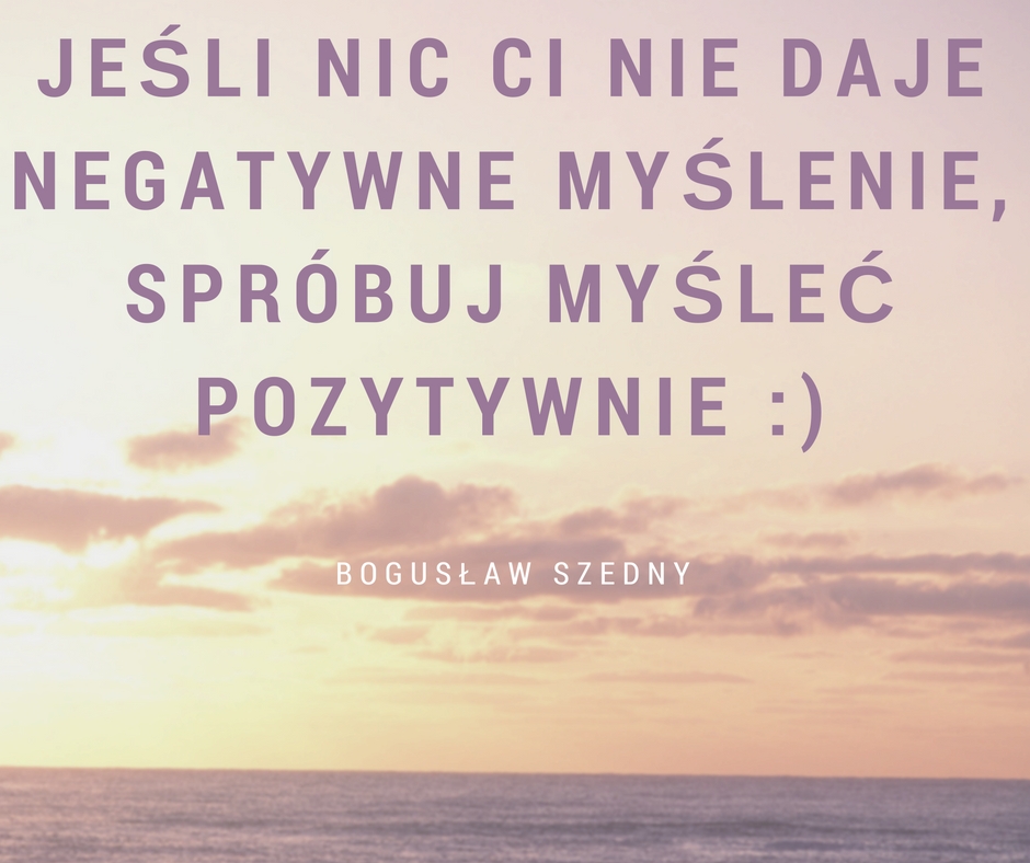 Pozytywne myślenie, Jeśli nic Ci nie daje negatywne myślenie, spróbuj myśleć pozytywnie, Bogusław Szedny 